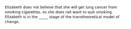 Elizabeth does not believe that she will get lung cancer from smoking cigarettes, so she does not want to quit smoking. Elizabeth is in the _____ stage of the transtheoretical model of change.