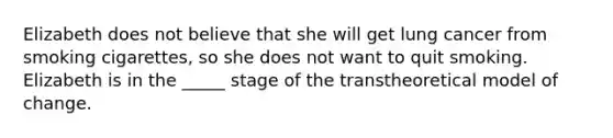 Elizabeth does not believe that she will get lung cancer from smoking cigarettes, so she does not want to quit smoking. Elizabeth is in the _____ stage of the transtheoretical model of change.