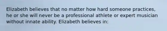 Elizabeth believes that no matter how hard someone practices, he or she will never be a professional athlete or expert musician without innate ability. Elizabeth believes in: