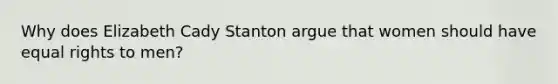 Why does Elizabeth Cady Stanton argue that women should have equal rights to men?