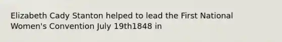 Elizabeth Cady Stanton helped to lead the First National Women's Convention July 19th1848 in