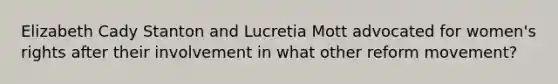 Elizabeth Cady Stanton and Lucretia Mott advocated for women's rights after their involvement in what other reform movement?