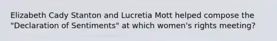 Elizabeth Cady Stanton and Lucretia Mott helped compose the "Declaration of Sentiments" at which women's rights meeting?