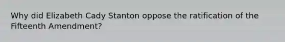 Why did Elizabeth Cady Stanton oppose the ratification of the Fifteenth Amendment?