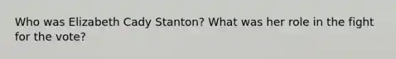 Who was Elizabeth Cady Stanton? What was her role in the fight for the vote?