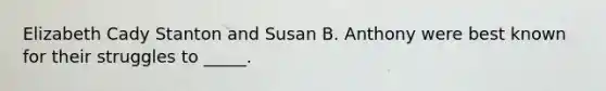 Elizabeth Cady Stanton and Susan B. Anthony were best known for their struggles to _____.