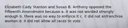 Elizabeth Cady Stanton and Susan B. Anthony opposed the Fifteenth Amendment because a. it was not worded strongly enough b. there was no way to enforce it c. it did not enfranchise women d. it did not allow all races to vote