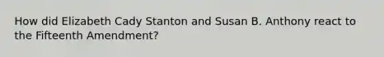 How did Elizabeth Cady Stanton and Susan B. Anthony react to the Fifteenth Amendment?