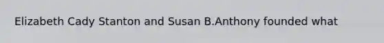 Elizabeth Cady Stanton and Susan B.Anthony founded what