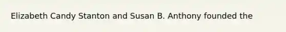 Elizabeth Candy Stanton and Susan B. Anthony founded the