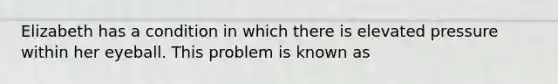 Elizabeth has a condition in which there is elevated pressure within her eyeball. This problem is known as