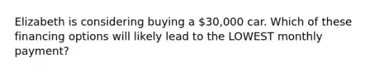 Elizabeth is considering buying a 30,000 car. Which of these financing options will likely lead to the LOWEST monthly payment?