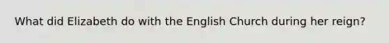 What did Elizabeth do with the English Church during her reign?