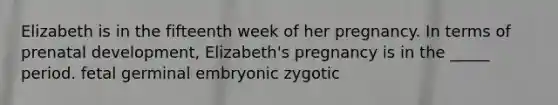 Elizabeth is in the fifteenth week of her pregnancy. In terms of prenatal development, Elizabeth's pregnancy is in the _____ period. fetal germinal embryonic zygotic