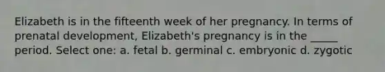 Elizabeth is in the fifteenth week of her pregnancy. In terms of prenatal development, Elizabeth's pregnancy is in the _____ period. Select one: a. fetal b. germinal c. embryonic d. zygotic