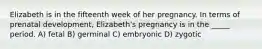 Elizabeth is in the fifteenth week of her pregnancy. In terms of prenatal development, Elizabeth's pregnancy is in the _____ period. A) fetal B) germinal C) embryonic D) zygotic