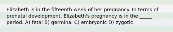 Elizabeth is in the fifteenth week of her pregnancy. In terms of <a href='https://www.questionai.com/knowledge/kMumvNdQFH-prenatal-development' class='anchor-knowledge'>prenatal development</a>, Elizabeth's pregnancy is in the _____ period. A) fetal B) germinal C) embryonic D) zygotic