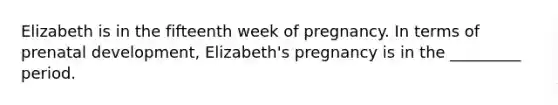 Elizabeth is in the fifteenth week of pregnancy. In terms of prenatal development, Elizabeth's pregnancy is in the _________ period.