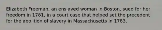 Elizabeth Freeman, an enslaved woman in Boston, sued for her freedom in 1781, in a court case that helped set the precedent for the abolition of slavery in Massachusetts in 1783.