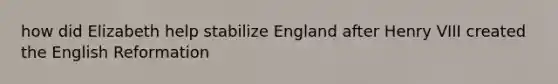 how did Elizabeth help stabilize England after Henry VIII created the English Reformation