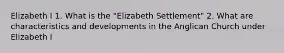 Elizabeth I 1. What is the "Elizabeth Settlement" 2. What are characteristics and developments in the Anglican Church under Elizabeth I