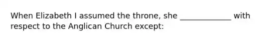 When Elizabeth I assumed the throne, she _____________ with respect to the Anglican Church except: