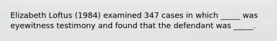 Elizabeth Loftus (1984) examined 347 cases in which _____ was eyewitness testimony and found that the defendant was _____.