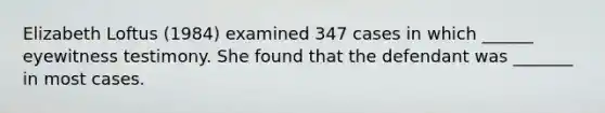 Elizabeth Loftus (1984) examined 347 cases in which ______ eyewitness testimony. She found that the defendant was _______ in most cases.