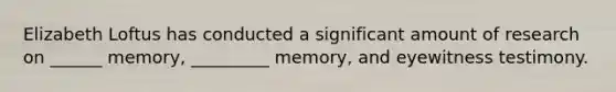 Elizabeth Loftus has conducted a significant amount of research on ______ memory, _________ memory, and eyewitness testimony.