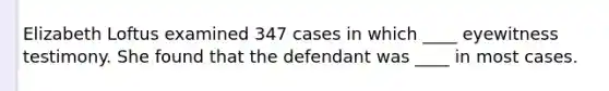 Elizabeth Loftus examined 347 cases in which ____ eyewitness testimony. She found that the defendant was ____ in most cases.