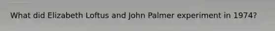 What did <a href='https://www.questionai.com/knowledge/knzgVpjyI8-elizabeth-loftus' class='anchor-knowledge'>elizabeth loftus</a> and John Palmer experiment in 1974?