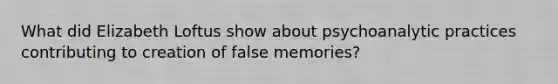 What did Elizabeth Loftus show about psychoanalytic practices contributing to creation of false memories?