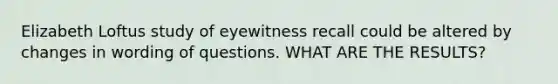 Elizabeth Loftus study of eyewitness recall could be altered by changes in wording of questions. WHAT ARE THE RESULTS?