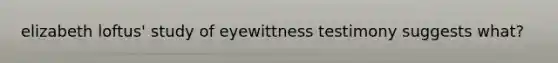 elizabeth loftus' study of eyewittness testimony suggests what?