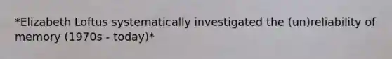 *Elizabeth Loftus systematically investigated the (un)reliability of memory (1970s - today)*