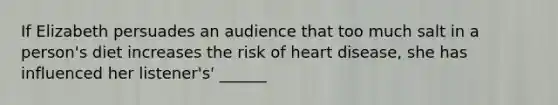 If Elizabeth persuades an audience that too much salt in a person's diet increases the risk of heart disease, she has influenced her listener's' ______