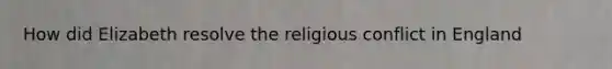 How did Elizabeth resolve the religious conflict in England