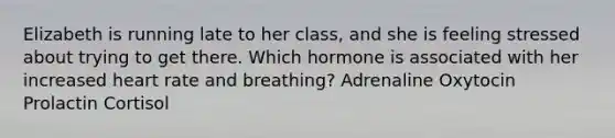 Elizabeth is running late to her class, and she is feeling stressed about trying to get there. Which hormone is associated with her increased heart rate and breathing? Adrenaline Oxytocin Prolactin Cortisol