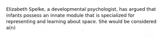 Elizabeth Spelke, a developmental psychologist, has argued that infants possess an innate module that is specialized for representing and learning about space. She would be considered a(n)