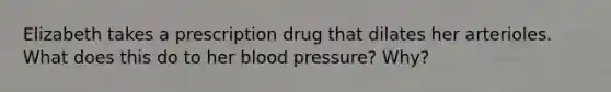 Elizabeth takes a prescription drug that dilates her arterioles. What does this do to her <a href='https://www.questionai.com/knowledge/kD0HacyPBr-blood-pressure' class='anchor-knowledge'>blood pressure</a>? Why?