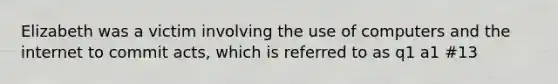 Elizabeth was a victim involving the use of computers and the internet to commit acts, which is referred to as q1 a1 #13