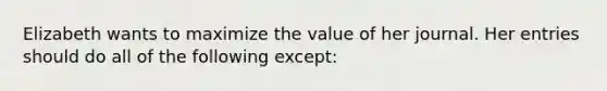 Elizabeth wants to maximize the value of her journal. Her entries should do all of the following except: