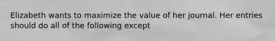 Elizabeth wants to maximize the value of her journal. Her entries should do all of the following except