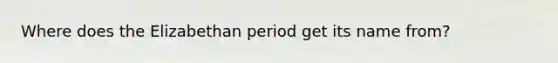 Where does the Elizabethan period get its name from?