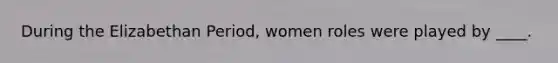 During the Elizabethan Period, women roles were played by ____.