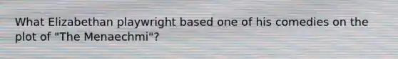 What Elizabethan playwright based one of his comedies on the plot of "The Menaechmi"?
