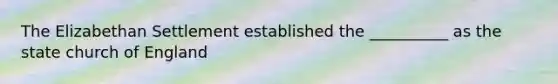 The Elizabethan Settlement established the __________ as the state church of England