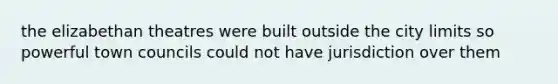 the elizabethan theatres were built outside the city limits so powerful town councils could not have jurisdiction over them
