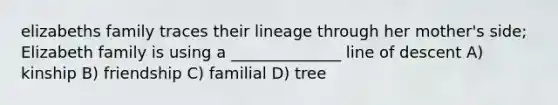 elizabeths family traces their lineage through her mother's side; Elizabeth family is using a ______________ line of descent A) kinship B) friendship C) familial D) tree