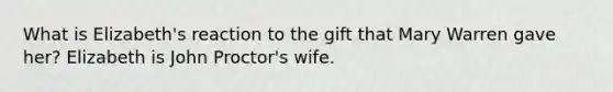 What is Elizabeth's reaction to the gift that Mary Warren gave her? Elizabeth is John Proctor's wife.